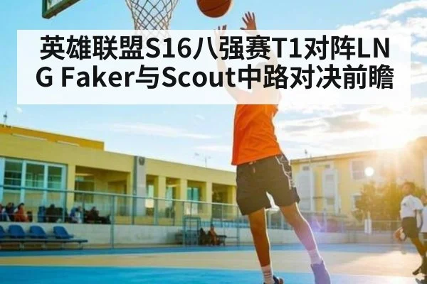 英雄联盟S16八强赛T1对阵LNG Faker与Scout中路对决前瞻 - HTH Live