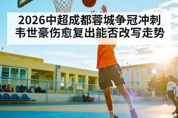 2026中超成都蓉城争冠冲刺韦世豪伤愈复出能否改写走势 - HTH Live